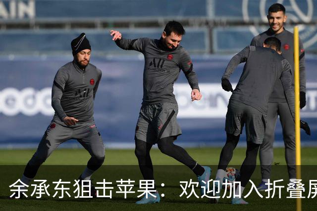 余承东狙击苹果：欢迎加入折叠屏的欢乐派对！