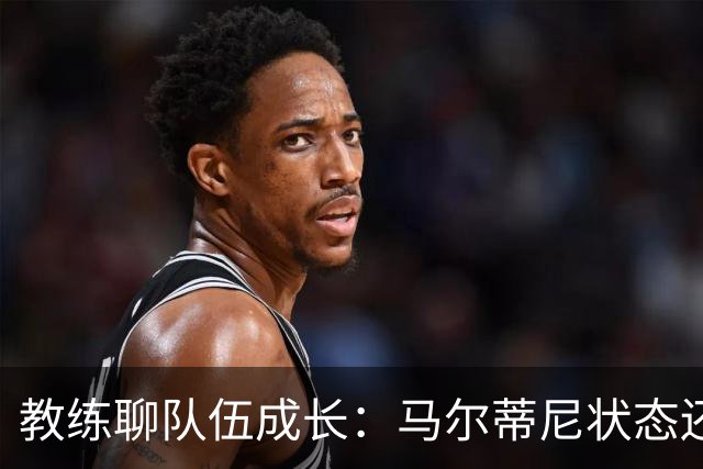 教练聊队伍成长：马尔蒂尼状态还没回到巅峰